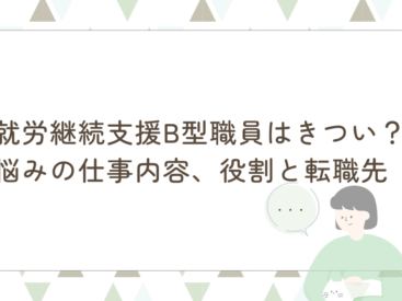 就労継続支援B型 職員 きつい 悩み 仕事内容 役割 転職先